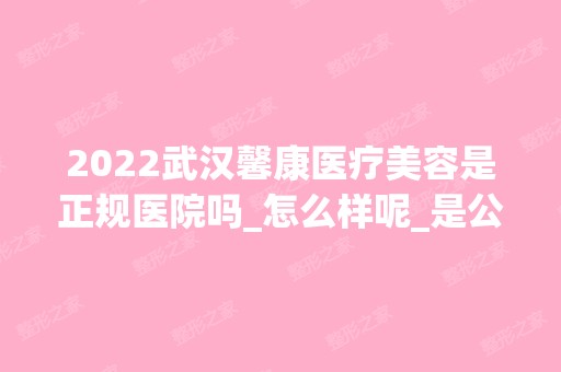 2024武汉馨康医疗美容是正规医院吗_怎么样呢_是公立医院吗