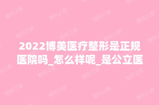 2024博美医疗整形是正规医院吗_怎么样呢_是公立医院吗