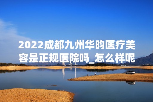 2024成都九州华昀医疗美容是正规医院吗_怎么样呢_是公立医院吗