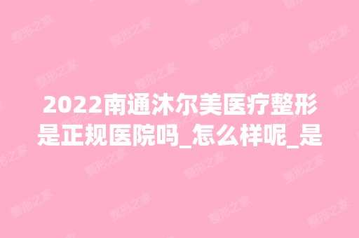 2024南通沐尔美医疗整形是正规医院吗_怎么样呢_是公立医院吗