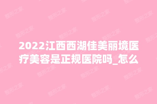 2024江西西湖佳美丽境医疗美容是正规医院吗_怎么样呢_是公立医院吗