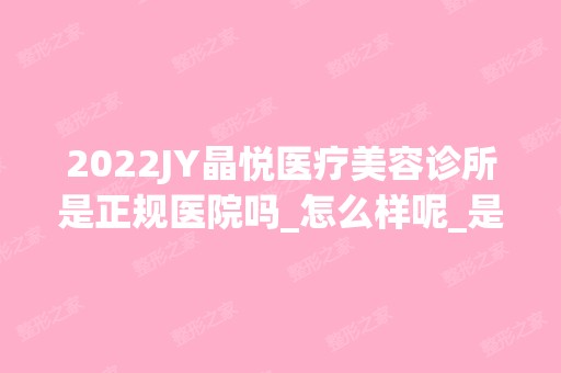 2024JY晶悦医疗美容诊所是正规医院吗_怎么样呢_是公立医院吗