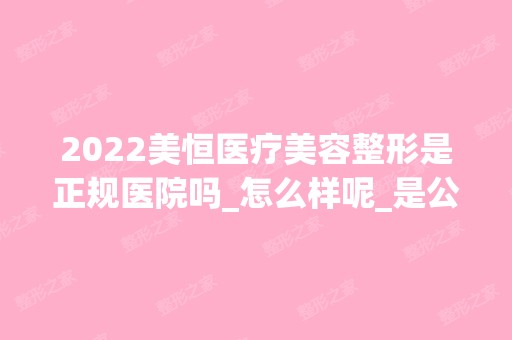 2024美恒医疗美容整形是正规医院吗_怎么样呢_是公立医院吗