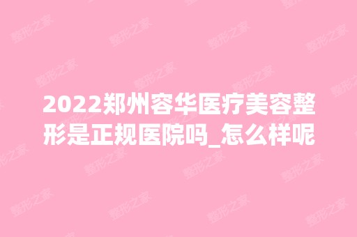 2024郑州容华医疗美容整形是正规医院吗_怎么样呢_是公立医院吗