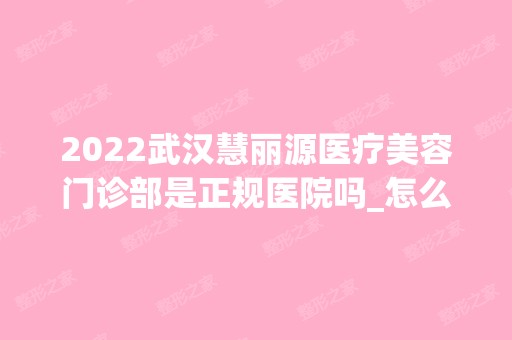 2024武汉慧丽源医疗美容门诊部是正规医院吗_怎么样呢_是公立医院吗