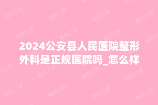 2024公安县人民医院整形外科是正规医院吗_怎么样呢_是公立医院吗