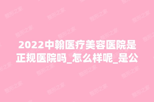 2024中翰医疗美容医院是正规医院吗_怎么样呢_是公立医院吗