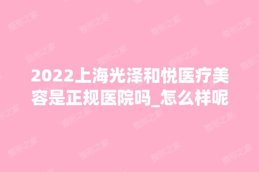 2024上海光泽和悦医疗美容是正规医院吗_怎么样呢_是公立医院吗