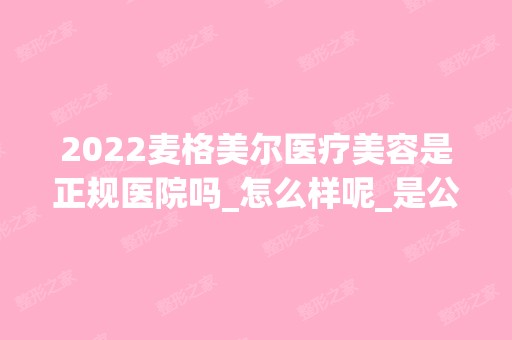 2024麦格美尔医疗美容是正规医院吗_怎么样呢_是公立医院吗