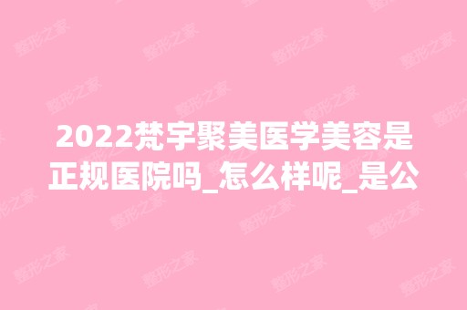 2024梵宇聚美医学美容是正规医院吗_怎么样呢_是公立医院吗