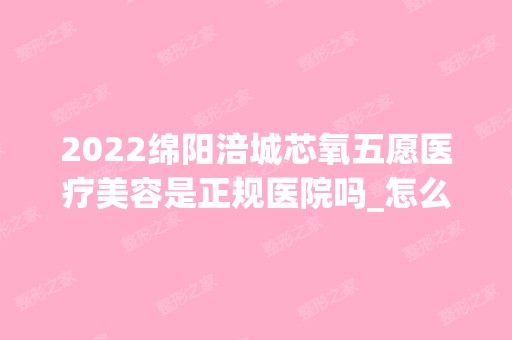 2024绵阳涪城芯氧五愿医疗美容是正规医院吗_怎么样呢_是公立医院吗