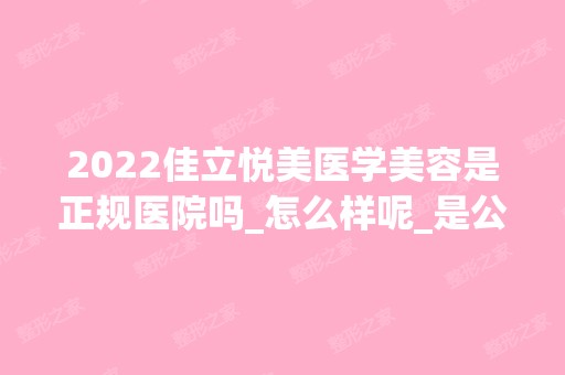 2024佳立悦美医学美容是正规医院吗_怎么样呢_是公立医院吗