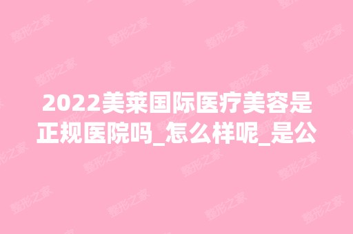 2024美莱国际医疗美容是正规医院吗_怎么样呢_是公立医院吗