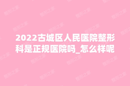 2024古城区人民医院整形科是正规医院吗_怎么样呢_是公立医院吗