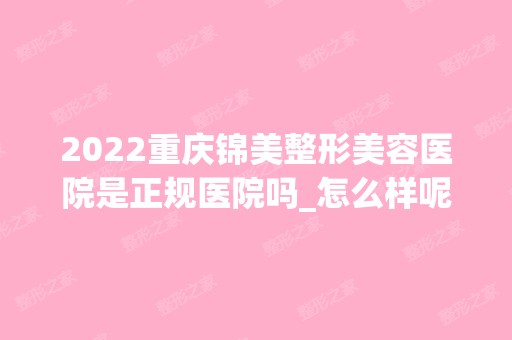 2024重庆锦美整形美容医院是正规医院吗_怎么样呢_是公立医院吗