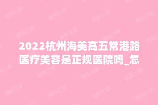 2024杭州海美高五常港路医疗美容是正规医院吗_怎么样呢_是公立医院吗