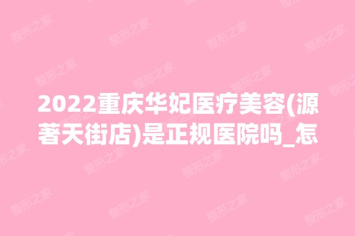 2024重庆华妃医疗美容(源著天街店)是正规医院吗_怎么样呢_是公立医院吗