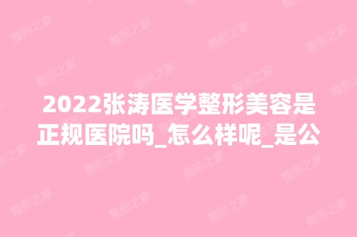 2024张涛医学整形美容是正规医院吗_怎么样呢_是公立医院吗