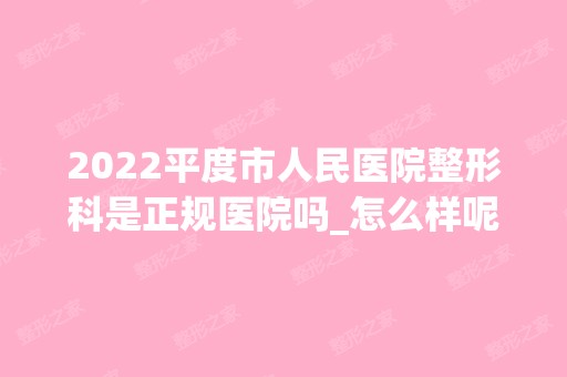 2024平度市人民医院整形科是正规医院吗_怎么样呢_是公立医院吗