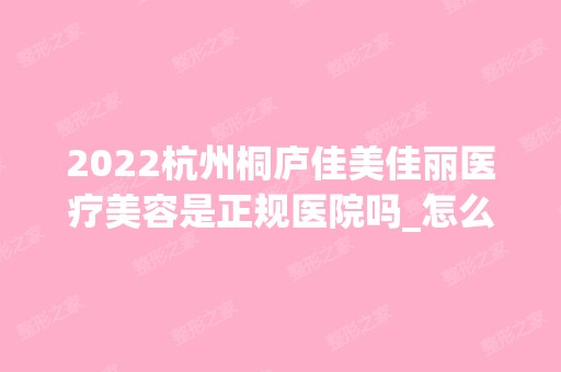 2024杭州桐庐佳美佳丽医疗美容是正规医院吗_怎么样呢_是公立医院吗