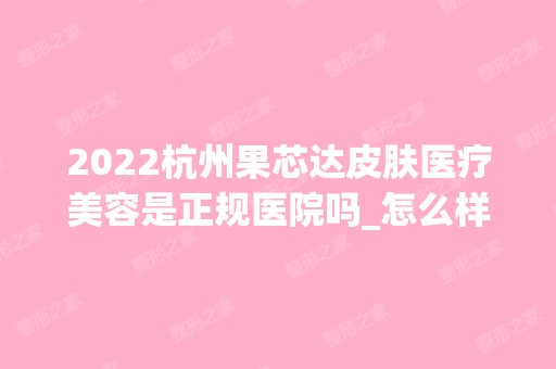 2024杭州果芯达皮肤医疗美容是正规医院吗_怎么样呢_是公立医院吗