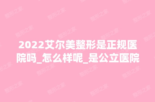 2024艾尔美整形是正规医院吗_怎么样呢_是公立医院吗