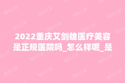 2024重庆艾剑雄医疗美容是正规医院吗_怎么样呢_是公立医院吗