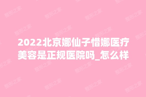 2024北京娜仙子惜娜医疗美容是正规医院吗_怎么样呢_是公立医院吗