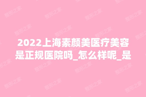 2024上海素颜美医疗美容是正规医院吗_怎么样呢_是公立医院吗