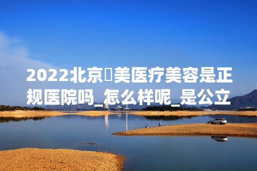 2024北京玥美医疗美容是正规医院吗_怎么样呢_是公立医院吗