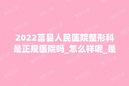 2024莒县人民医院整形科是正规医院吗_怎么样呢_是公立医院吗