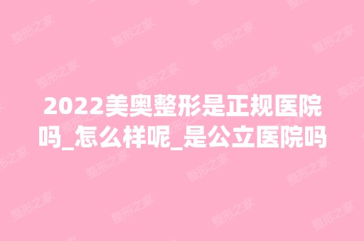 2024美奥整形是正规医院吗_怎么样呢_是公立医院吗