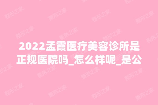 2024孟霞医疗美容诊所是正规医院吗_怎么样呢_是公立医院吗