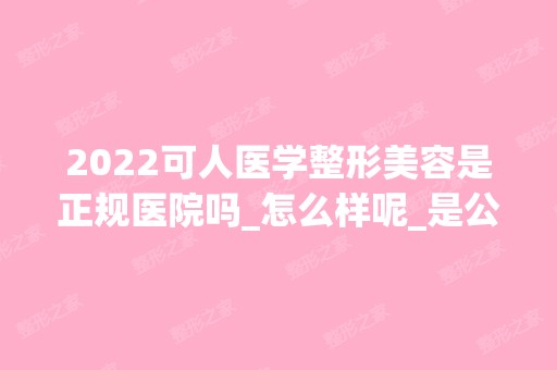 2024可人医学整形美容是正规医院吗_怎么样呢_是公立医院吗