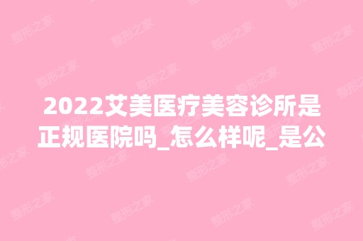 2024艾美医疗美容诊所是正规医院吗_怎么样呢_是公立医院吗