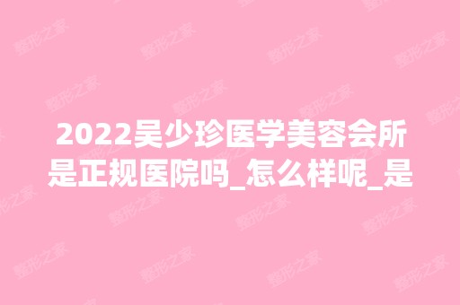 2024吴少珍医学美容会所是正规医院吗_怎么样呢_是公立医院吗