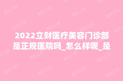 2024立财医疗美容门诊部是正规医院吗_怎么样呢_是公立医院吗