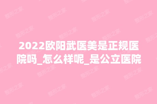 2024欧阳武医美是正规医院吗_怎么样呢_是公立医院吗