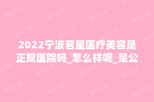 2024宁波茗星医疗美容是正规医院吗_怎么样呢_是公立医院吗