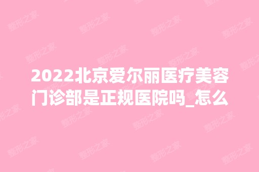 2024北京爱尔丽医疗美容门诊部是正规医院吗_怎么样呢_是公立医院吗