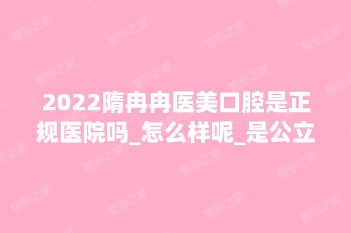 2024隋冉冉医美口腔是正规医院吗_怎么样呢_是公立医院吗