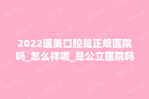 2024医美口腔是正规医院吗_怎么样呢_是公立医院吗