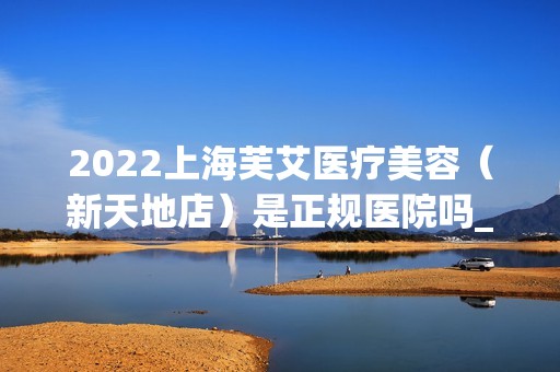 2024上海芙艾医疗美容（新天地店）是正规医院吗_怎么样呢_是公立医院吗