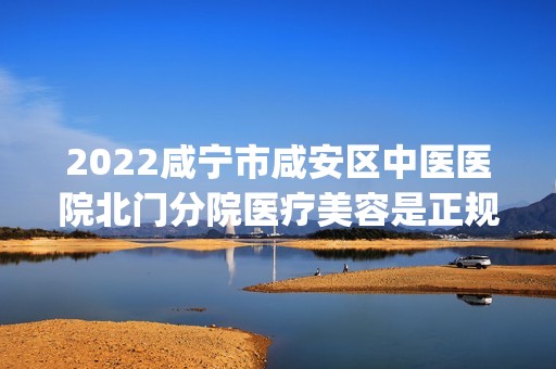 2024咸宁市咸安区中医医院北门分院医疗美容是正规医院吗_怎么样呢_是公立医院吗