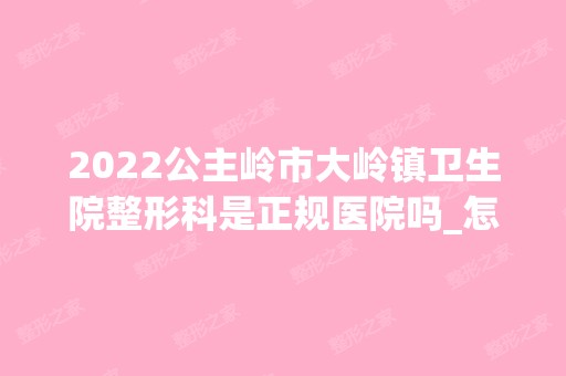 2024公主岭市大岭镇卫生院整形科是正规医院吗_怎么样呢_是公立医院吗