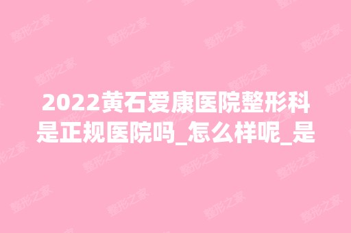 2024黄石爱康医院整形科是正规医院吗_怎么样呢_是公立医院吗