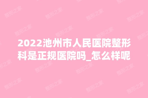 2024池州市人民医院整形科是正规医院吗_怎么样呢_是公立医院吗