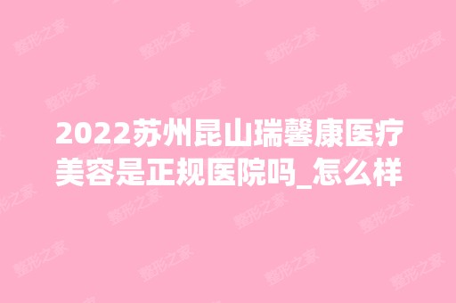 2024苏州昆山瑞馨康医疗美容是正规医院吗_怎么样呢_是公立医院吗