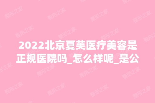 2024北京夏芙医疗美容是正规医院吗_怎么样呢_是公立医院吗