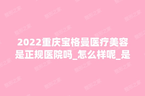 2024重庆宝格曼医疗美容是正规医院吗_怎么样呢_是公立医院吗